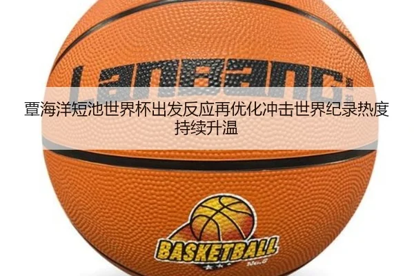 覃海洋短池世界杯出发反应再优化冲击世界纪录热度持续升温